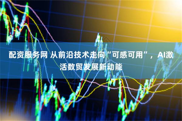 配资服务网 从前沿技术走向“可感可用”，AI激活数贸发展新动能
