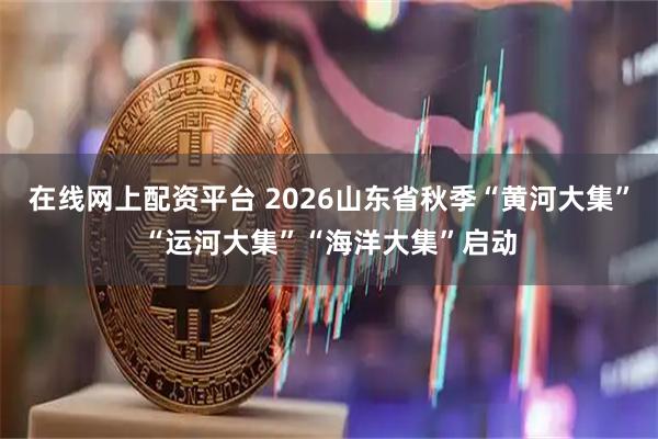 在线网上配资平台 2026山东省秋季“黄河大集”“运河大集”“海洋大集”启动