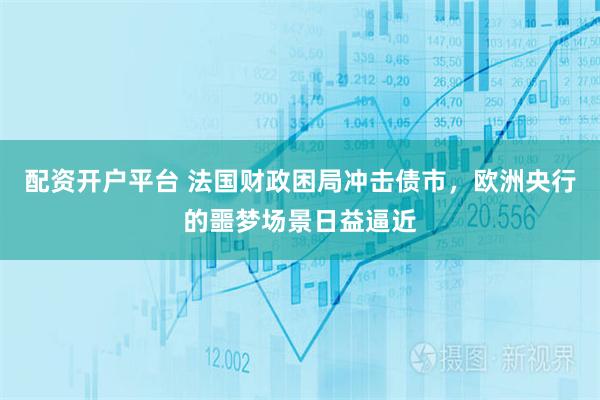 配资开户平台 法国财政困局冲击债市，欧洲央行的噩梦场景日益逼近
