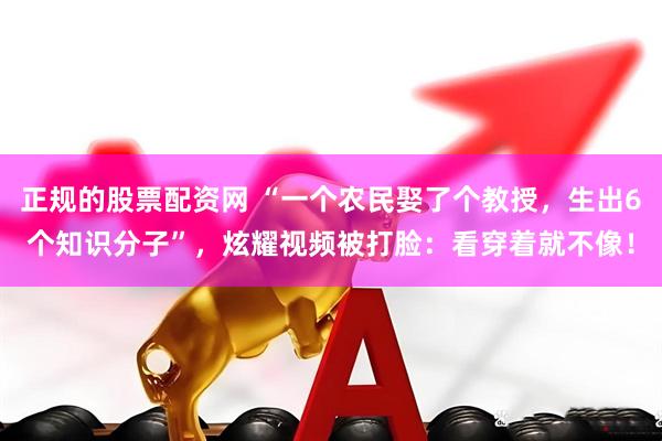 正规的股票配资网 “一个农民娶了个教授，生出6个知识分子”，炫耀视频被打脸：看穿着就不像！