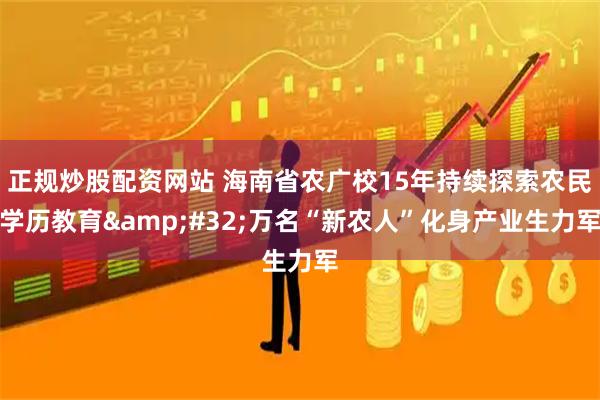 正规炒股配资网站 海南省农广校15年持续探索农民学历教育 万名“新农人”化身产业生力军